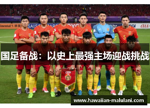 国足备战：以史上最强主场迎战挑战
