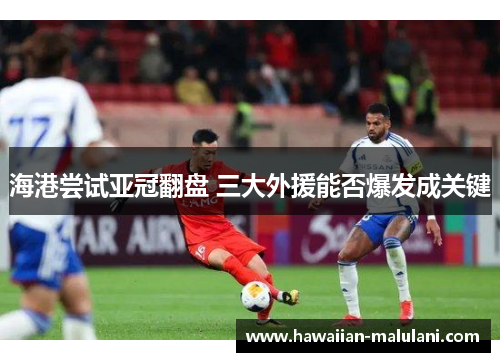 海港尝试亚冠翻盘 三大外援能否爆发成关键
